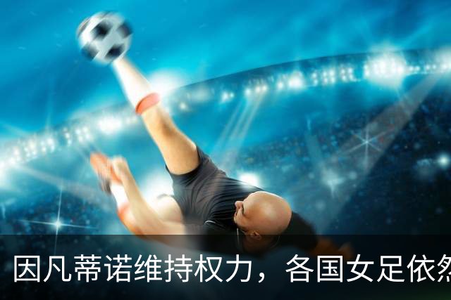 因凡蒂诺维持权力，各国女足依然参赛U20世界杯