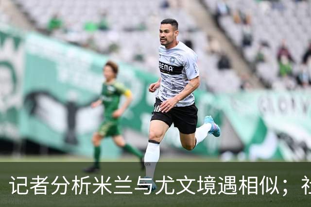 记者分析米兰与尤文境遇相似；社交媒体情绪对足球的影响